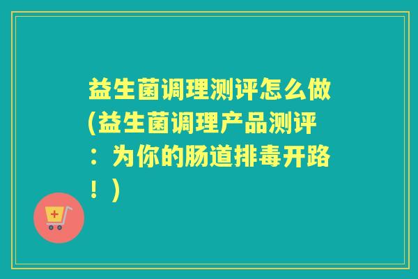 益生菌调理测评怎么做(益生菌调理产品测评:为你的肠道开路!) 益生菌调理测评怎么做(益生菌调理产品测评:为你的肠道开路!)