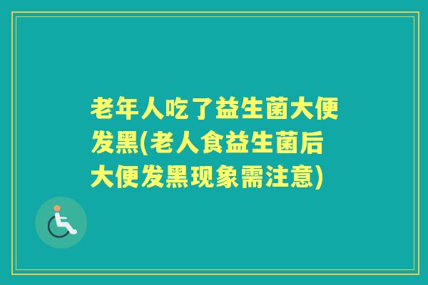 老年人吃了益生菌大便发黑(老人食益生菌后大便发黑现象需注意) 老年人吃了益生菌大便发黑(老人食益生菌后大便发黑现象需注意)