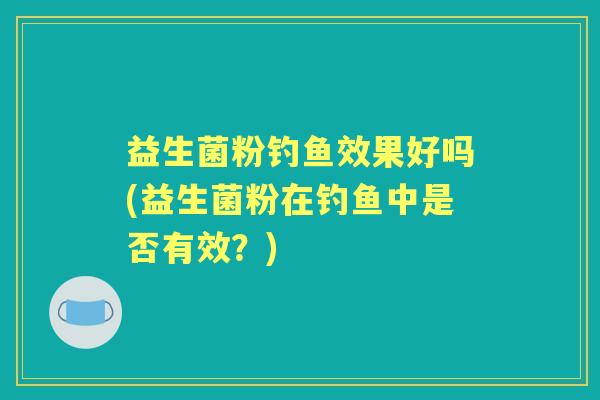 益生菌粉钓鱼效果好吗(益生菌粉在钓鱼中是否有效?) 益生菌粉钓鱼效果好吗(益生菌粉在钓鱼中是否有效?)