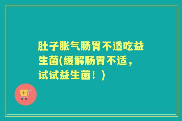肚子肠胃不适吃益生菌(缓解肠胃不适,试试益生菌!) 肚子肠胃不适吃益生菌(缓解肠胃不适,试试益生菌!)
