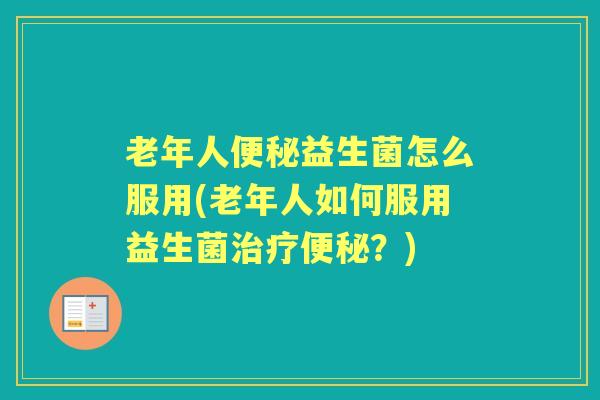 老年人益生菌怎么服用(老年人如何服用益生菌?) 老年人益生菌怎么服用(老年人如何服用益生菌?)