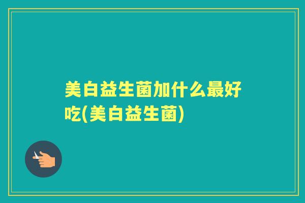 美白益生菌加什么好吃(美白益生菌) 美白益生菌加什么好吃(美白益生菌)