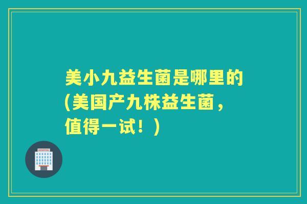 美小九益生菌是哪里的(美国产九株益生菌,值得一试!) 美小九益生菌是哪里的(美国产九株益生菌,值得一试!)