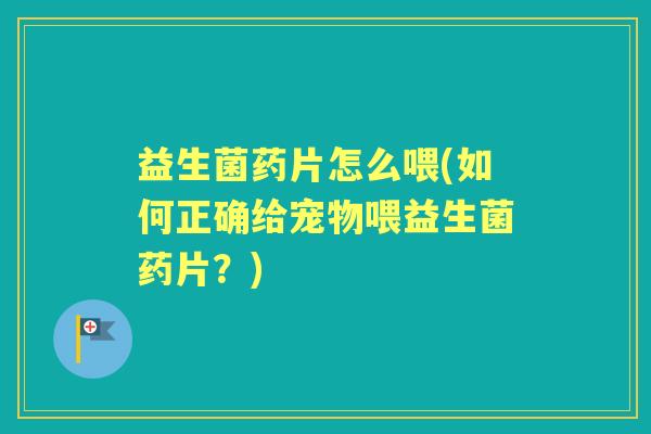 益生菌药片怎么喂(如何正确给宠物喂益生菌药片?) 益生菌药片怎么喂(如何正确给宠物喂益生菌药片?)