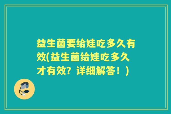 益生菌要给娃吃多久有效(益生菌给娃吃多久才有效？详细解答！)