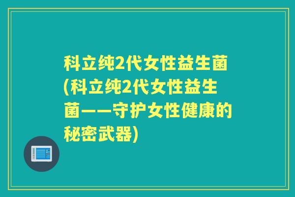 科立纯2代女性益生菌(科立纯2代女性益生菌——守护女性健康的秘密武器)