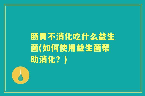 肠胃不消化吃什么益生菌(如何使用益生菌帮助消化?) 肠胃不消化吃什么益生菌(如何使用益生菌帮助消化?)
