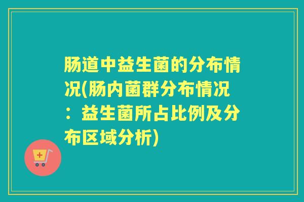 肠道中益生菌的分布情况(肠内菌群分布情况:益生菌所占比例及分布区域分析) 肠道中益生菌的分布情况(肠内菌群分布情况:益生菌所占比例及分布区域分析)