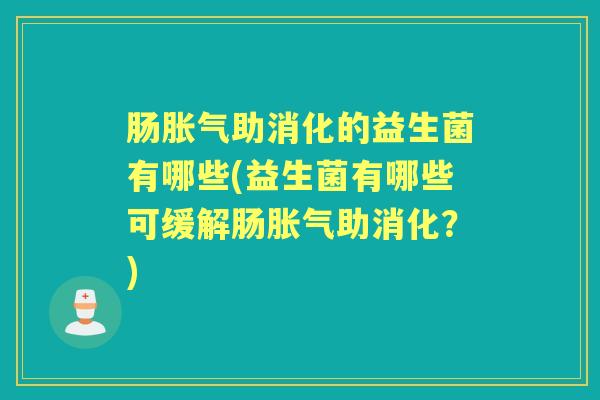 肠助消化的益生菌有哪些(益生菌有哪些可缓解肠助消化?) 肠助消化的益生菌有哪些(益生菌有哪些可缓解肠助消化?)
