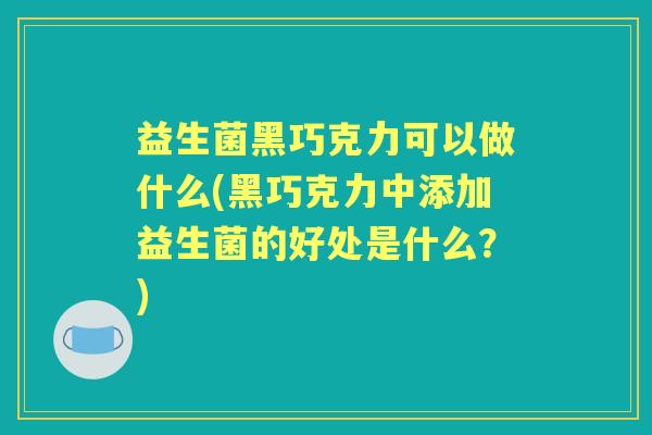 益生菌黑巧克力可以做什么(黑巧克力中添加益生菌的好处是什么?) 益生菌黑巧克力可以做什么(黑巧克力中添加益生菌的好处是什么?)