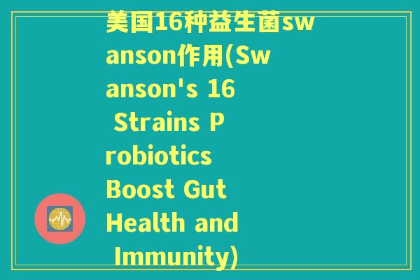 美国16种益生菌swanson作用(Swanson's 16 Strains Probiotics Boost Gut Health and Immunity) 美国16种益生菌swanson作用(Swanson's 16 Strains Probiotics Boost Gut Health and Immunity)