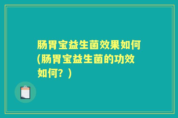 肠胃宝益生菌效果如何(肠胃宝益生菌的功效如何?) 肠胃宝益生菌效果如何(肠胃宝益生菌的功效如何?)
