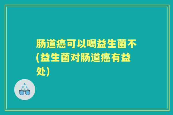 肠道可以喝益生菌不(益生菌对肠道有益处) 肠道可以喝益生菌不(益生菌对肠道有益处)