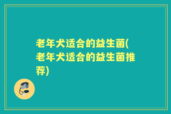 老年犬适合的益生菌(老年犬适合的益生菌推荐) 老年犬适合的益生菌(老年犬适合的益生菌推荐)