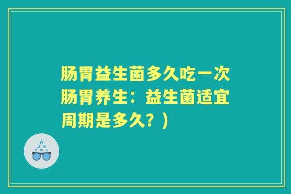 肠胃益生菌多久吃一次肠胃养生:益生菌适宜周期是多久?) 肠胃益生菌多久吃一次肠胃养生:益生菌适宜周期是多久?)