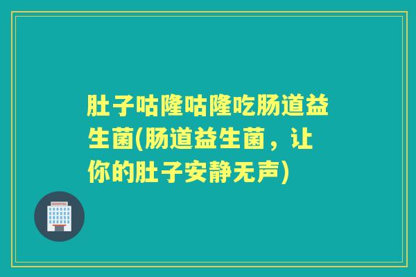 肚子咕隆咕隆吃肠道益生菌(肠道益生菌,让你的肚子安静无声) 肚子咕隆咕隆吃肠道益生菌(肠道益生菌,让你的肚子安静无声)