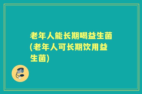 老年人能长期喝益生菌(老年人可长期饮用益生菌) 老年人能长期喝益生菌(老年人可长期饮用益生菌)
