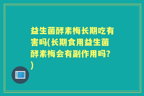 益生菌酵素梅长期吃有害吗(长期食用益生菌酵素梅会有副作用吗?) 益生菌酵素梅长期吃有害吗(长期食用益生菌酵素梅会有副作用吗?)