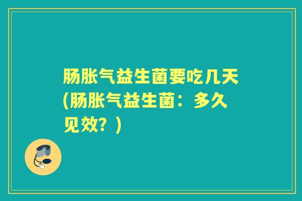 肠益生菌要吃几天(肠益生菌：多久见效？)
