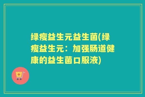 绿瘦益生元益生菌(绿瘦益生元:加强肠道健康的益生菌口服液) 绿瘦益生元益生菌(绿瘦益生元:加强肠道健康的益生菌口服液)