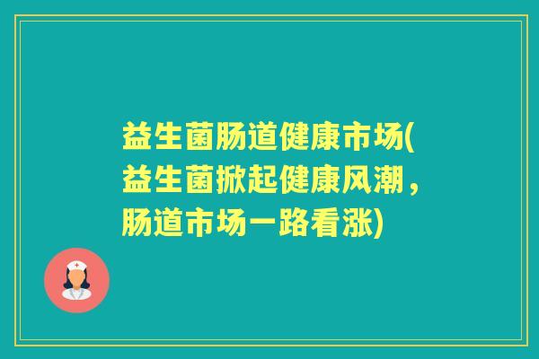 益生菌肠道健康市场(益生菌掀起健康风潮,肠道市场一路看涨) 益生菌肠道健康市场(益生菌掀起健康风潮,肠道市场一路看涨)