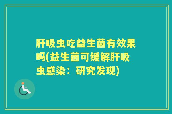 吸虫吃益生菌有效果吗(益生菌可缓解吸虫:研究发现) 吸虫吃益生菌有效果吗(益生菌可缓解吸虫:研究发现)