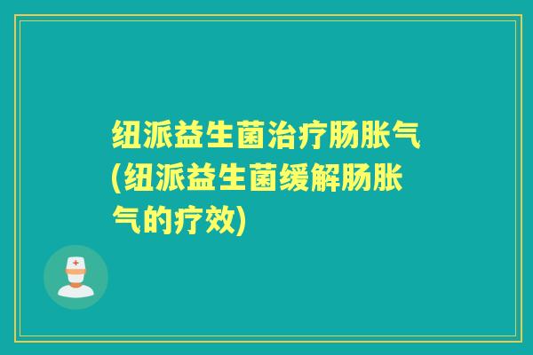 纽派益生菌肠(纽派益生菌缓解肠的疗效) 纽派益生菌肠(纽派益生菌缓解肠的疗效)