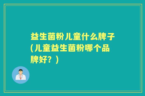 益生菌粉儿童什么牌子(儿童益生菌粉哪个品牌好?) 益生菌粉儿童什么牌子(儿童益生菌粉哪个品牌好?)
