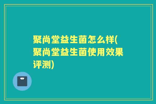 聚尚堂益生菌怎么样(聚尚堂益生菌使用效果评测)