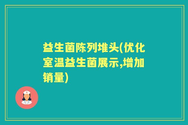 益生菌陈列堆头(优化室温益生菌展示,增加销量) 益生菌陈列堆头(优化室温益生菌展示,增加销量)