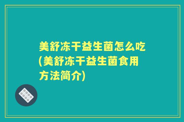 美舒冻干益生菌怎么吃(美舒冻干益生菌食用方法简介) 美舒冻干益生菌怎么吃(美舒冻干益生菌食用方法简介)