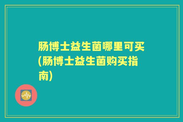 肠博士益生菌哪里可买(肠博士益生菌购买指南) 肠博士益生菌哪里可买(肠博士益生菌购买指南)