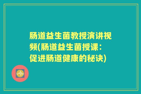 肠道益生菌教授演讲视频(肠道益生菌授课:促进肠道健康的秘诀) 肠道益生菌教授演讲视频(肠道益生菌授课:促进肠道健康的秘诀)