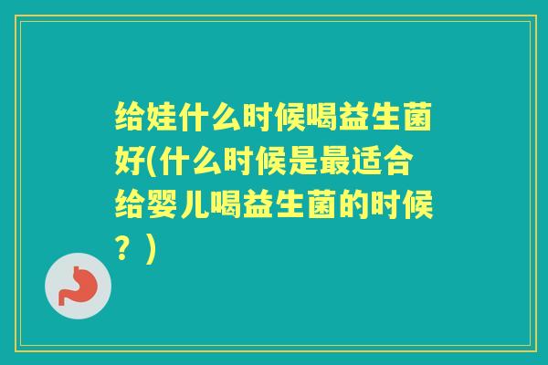 给娃什么时候喝益生菌好(什么时候是适合给婴儿喝益生菌的时候?) 给娃什么时候喝益生菌好(什么时候是适合给婴儿喝益生菌的时候?)