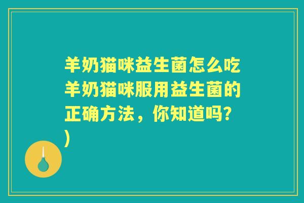 羊奶猫咪益生菌怎么吃羊奶猫咪服用益生菌的正确方法,你知道吗?) 羊奶猫咪益生菌怎么吃羊奶猫咪服用益生菌的正确方法,你知道吗?)