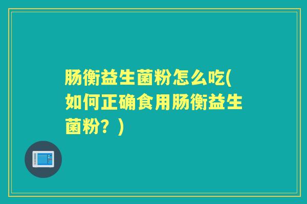 肠衡益生菌粉怎么吃(如何正确食用肠衡益生菌粉?) 肠衡益生菌粉怎么吃(如何正确食用肠衡益生菌粉?)