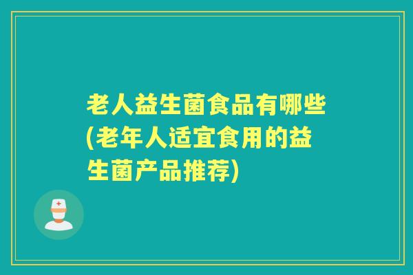 老人益生菌食品有哪些(老年人适宜食用的益生菌产品推荐) 老人益生菌食品有哪些(老年人适宜食用的益生菌产品推荐)
