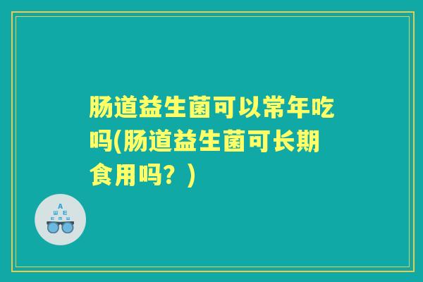 肠道益生菌可以常年吃吗(肠道益生菌可长期食用吗？)