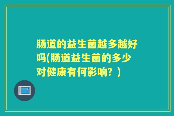 肠道的益生菌越多越好吗(肠道益生菌的多少对健康有何影响？)