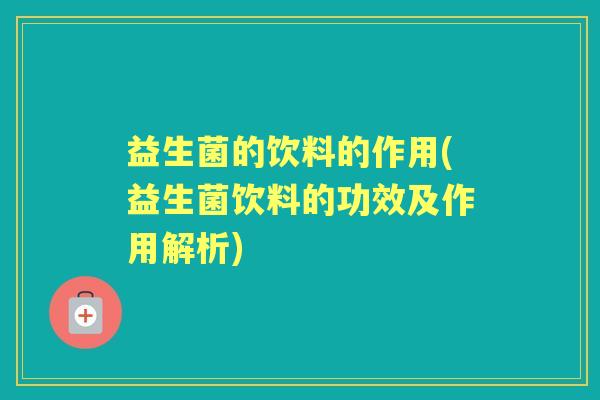 益生菌的饮料的作用(益生菌饮料的功效及作用解析)