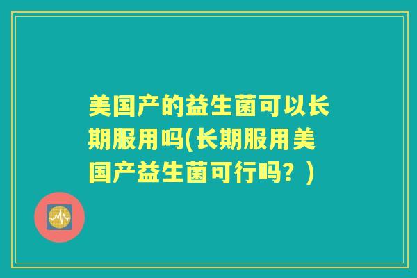 美国产的益生菌可以长期服用吗(长期服用美国产益生菌可行吗?) 美国产的益生菌可以长期服用吗(长期服用美国产益生菌可行吗?)