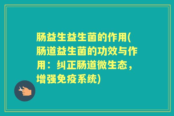 肠益生益生菌的作用(肠道益生菌的功效与作用:纠正肠道微生态,增强系统) 肠益生益生菌的作用(肠道益生菌的功效与作用:纠正肠道微生态,增强系统)