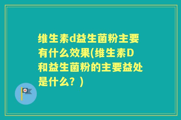 维生素d益生菌粉主要有什么效果(维生素D和益生菌粉的主要益处是什么?) 维生素d益生菌粉主要有什么效果(维生素D和益生菌粉的主要益处是什么?)