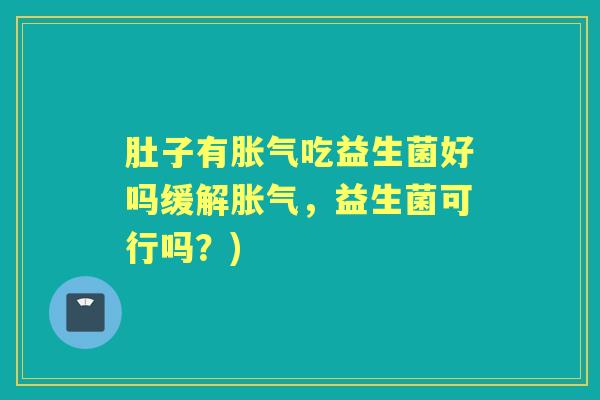 肚子有吃益生菌好吗缓解,益生菌可行吗?) 肚子有吃益生菌好吗缓解,益生菌可行吗?)