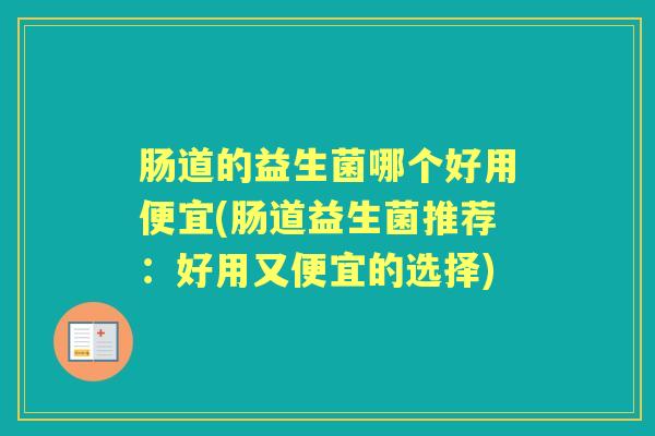 肠道的益生菌哪个好用便宜(肠道益生菌推荐:好用又便宜的选择) 肠道的益生菌哪个好用便宜(肠道益生菌推荐:好用又便宜的选择)
