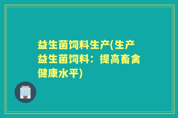 益生菌饲料生产(生产益生菌饲料:提高畜禽健康水平) 益生菌饲料生产(生产益生菌饲料:提高畜禽健康水平)