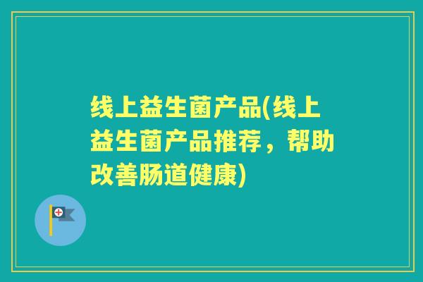 线上益生菌产品(线上益生菌产品推荐,帮助改善肠道健康) 线上益生菌产品(线上益生菌产品推荐,帮助改善肠道健康)