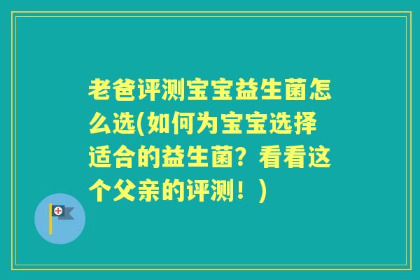 老爸评测宝宝益生菌怎么选(如何为宝宝选择适合的益生菌？看看这个父亲的评测！)