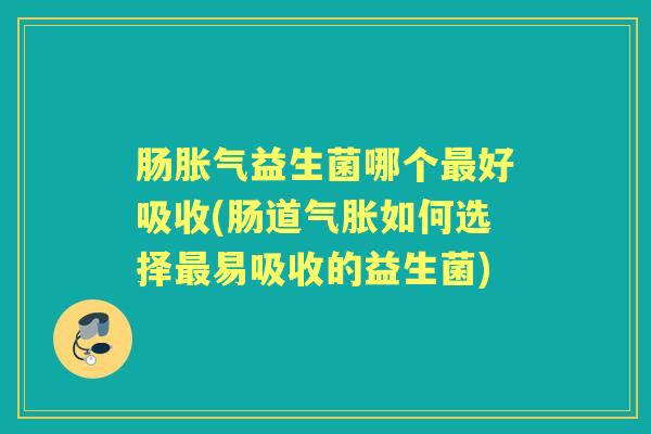 肠益生菌哪个好吸收(肠道气胀如何选择易吸收的益生菌) 肠益生菌哪个好吸收(肠道气胀如何选择易吸收的益生菌)