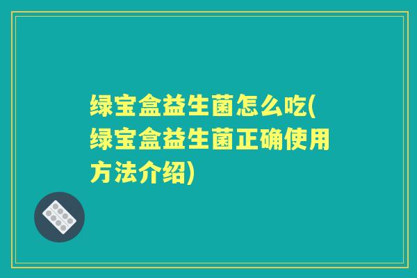 绿宝盒益生菌怎么吃(绿宝盒益生菌正确使用方法介绍) 绿宝盒益生菌怎么吃(绿宝盒益生菌正确使用方法介绍)